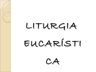 LITURGIALITURGIA
EUCARÍSTIEUCARÍSTI
CACA
 