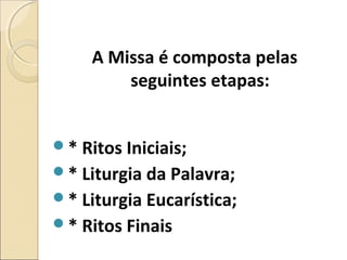 A Missa é composta pelas
seguintes etapas:
* Ritos Iniciais;
* Liturgia da Palavra;
* Liturgia Eucarística;
* Ritos Finais
 