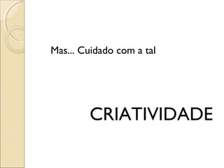 Mas... Cuidado com a tal
CRIATIVIDADE
 