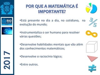 •Está presente no dia a dia, no cotidiano, na
evolução do mundo;
•Instrumentaliza o ser humano para resolver
várias questões;
•Desenvolve habilidades mentais que vão além
dos conhecimentos matemáticos;
•Desenvolve o raciocínio lógico;
•Entre outros.
 