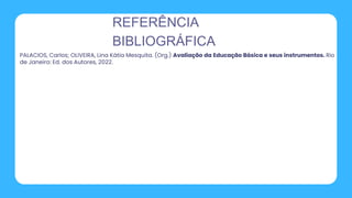 REFERÊNCIA
BIBLIOGRÁFICA
PALACIOS, Carlos; OLIVEIRA, Lina Kátia Mesquita. (Org.) Avaliação da Educação Básica e seus instrumentos. Rio
de Janeiro: Ed. dos Autores, 2022.
 
