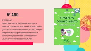 2º ESTAÇÃO
HABILIDADE-META: (EF05MA19) Resolver e
elaborar problemas envolvendo medidas das
grandezas comprimento, área, massa, tempo,
temperatura e capacidade, recorrendo a
transformações entre as unidades mais
usuais em contextos socioculturais.
5º ANO
 