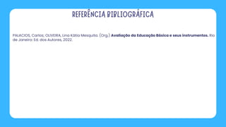 PALACIOS, Carlos; OLIVEIRA, Lina Kátia Mesquita. (Org.) Avaliação da Educação Básica e seus instrumentos. Rio
de Janeiro: Ed. dos Autores, 2022.
 