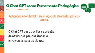 O Chat GPT como Ferramenta Pedagógica
AplicaçõesdoChatGPTnacriaçãodeatividadesparaos
alunos
O Chat GPT pode auxiliar na criação
de atividades personalizadas e
envolventes para os alunos.
 