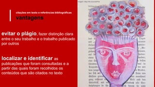 citações em texto e referências bibliográficas
vantagens
evitar o plágio, fazer distinção clara
entre o seu trabalho e o trabalho publicado
por outros
localizar e identificar as
publicações que foram consultadas e a
partir das quais foram recolhidos os
conteúdos que são citados no texto
imagem: https://flic.kr/p/cQDPXd
 