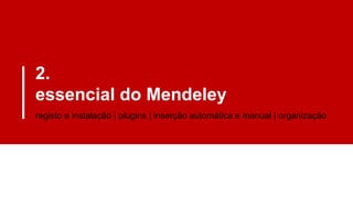 2.
essencial do Mendeley
registo e instalação | plugins | inserção automática e manual | organização
 