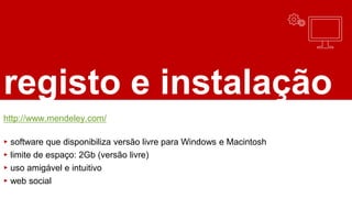 registo e instalação
http://www.mendeley.com/
▸ software que disponibiliza versão livre para Windows e Macintosh
▸ limite de espaço: 2Gb (versão livre)
▸ uso amigável e intuitivo
▸ web social
 