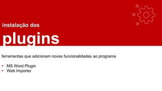 instalação dos
plugins
ferramentas que adicionam novas funcionalidades ao programa
▸ MS Word Plugin
▸ Web Importer
 