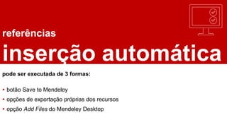 referências
inserção automática
pode ser executada de 3 formas:
▸ botão Save to Mendeley
▸ opções de exportação próprias dos recursos
▸ opção Add Files do Mendeley Desktop
 