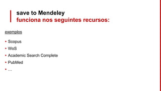 save to Mendeley
funciona nos seguintes recursos:
exemplos
▸ Scopus
▸ WoS
▸ Academic Search Complete
▸ PubMed
▸ …
 