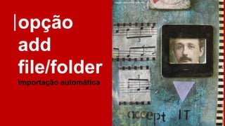 opção
add
file/folder
importação automática
imagem: https://flic.kr/p/55JXFy
 
