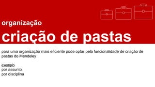 organização
criação de pastas
para uma organização mais eficiente pode optar pela funcionalidade de criação de
pastas do Mendeley
exemplo
por assunto
por disciplina
 