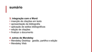 sumário
3. integração com o Word
▸ inserção de citações em texto
▸ apresentação da bibliografia
▸ aplicação de estilos bibliográficos
▸ edição de citações
▸ finalizar o documento
4. extras do Mendeley
▸ Mendeley Desktop: gestão, partilha e edição
▸ Mendeley Web
 