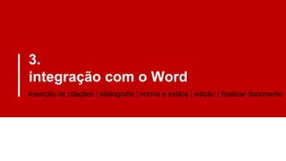 3.
integração com o Word
inserção de citações | bibliografia | norma e estilos | edição | finalizar documento
 
