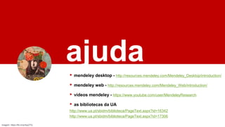 ajuda
▸ mendeley desktop - http://resources.mendeley.com/Mendeley_Desktop/introduction/
▸ mendeley web - http://resources.mendeley.com/Mendeley_Web/introduction/
▸ vídeos mendeley - https://www.youtube.com/user/MendeleyResearch
▸ as bibliotecas da UA
http://www.ua.pt/sbidm/biblioteca/PageText.aspx?id=16342
http://www.ua.pt/sbidm/biblioteca/PageText.aspx?id=17306
imagem: https://flic.kr/p/4qzZ7Q
 