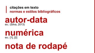 citações em texto
normas e estilos bibliográficos
autor-dataex.: (Silva, 2013)
nota de rodapé
numéricaex.: [1], [2]
 