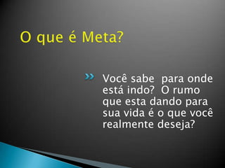 Você sabe para onde
está indo? O rumo
que esta dando para
sua vida é o que você
realmente deseja?
 