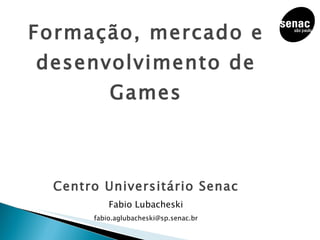 Formação, mercado e desenvolvimento de Games Centro Universitário Senac Fabio Lubacheski [email_address] 