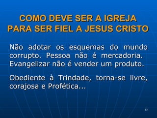 Não adotar os esquemas do mundo corrupto. Pessoa não é mercadoria.  Evangelizar não é vender um produto.  Obediente à Trindade, torna-se livre, corajosa e Profética...  COMO DEVE SER A IGREJA PARA SER FIEL A JESUS CRISTO 