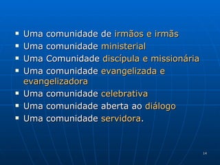 Uma comunidade de  irmãos e irmãs Uma comunidade  ministerial Uma Comunidade  discípula   e   missionária Uma comunidade  evangelizada   e evangelizadora Uma comunidade  celebrativa Uma comunidade aberta ao  diálogo Uma comunidade  servidora . 