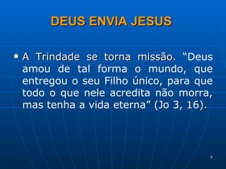 A Trindade se torna missão.  “Deus amou de tal forma o mundo, que entregou o seu Filho único, para que todo o que nele acredita não morra, mas tenha a vida eterna” (Jo 3, 16 ). DEUS ENVIA JESUS 
