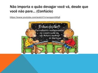 Não importa o quão devagar você vá, desde que
você não pare… (Confúcio)
https://www.youtube.com/watch?v=wnggnrlAfg0