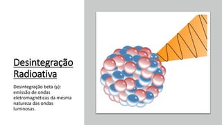 Desintegração
Radioativa
Desintegração beta (γ):
emissão de ondas
eletromagnéticas da mesma
natureza das ondas
luminosas.
 