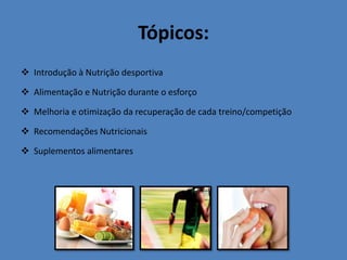 Tópicos: 
Introdução à Nutrição desportiva 
Alimentação e Nutrição durante o esforço 
Melhoria e otimização da recuperação de cada treino/competição 
Recomendações Nutricionais 
Suplementos alimentares  