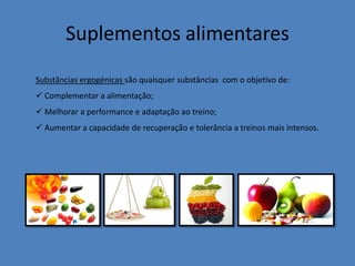 Suplementos alimentares 
Substâncias ergogénicas são quaisquer substâncias com o objetivo de: 
 Complementar a alimentação; 
 Melhorar a performance e adaptação ao treino; 
 Aumentar a capacidade de recuperação e tolerância a treinos mais intensos.  