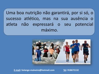 Uma boa nutrição não garantirá, por si só, o sucesso atlético, mas na sua ausência o atleta não expressará o seu potencial máximo. 
E-mail: Solange-malveiro@hotmail.com Tel: 918672132 