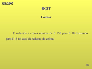 116
OE/2007
OE/2007
RGIT
É reduzida a coima mínima de € 150 para € 30, baixando
para € 15 no caso de redução da coima.
Coimas
 