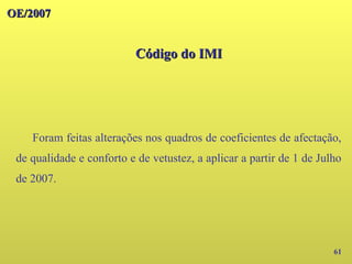 OE/2007
OE/2007
Código do IMI
Código do IMI
61
Foram feitas alterações nos quadros de coeficientes de afectação,
de qualidade e conforto e de vetustez, a aplicar a partir de 1 de Julho
de 2007.
 