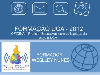 FORMAÇÃO UCA - 2012
OFICINA – Praticas Educativas com os Laptops do
                 projeto UCA




              FORMADOR:
             WESLLEY NUNES
 