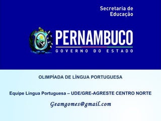 OLIMPÍADA DE LÍNGUA PORTUGUESA
Equipe Língua Portuguesa – UDE/GRE-AGRESTE CENTRO NORTE
Geamgomes@gmail.com
 