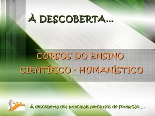 CURSOS DO ENSINO  CIENTÍFICO - HUMANÍSTICO À descoberta dos principais percursos de formação…. À DESCOBERTA… 