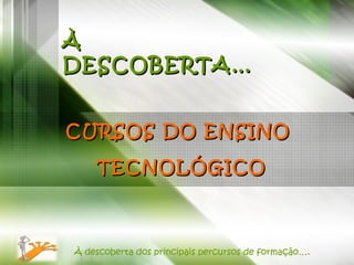 CURSOS DO ENSINO  TECNOLÓGICO À descoberta dos principais percursos de formação…. À DESCOBERTA… 