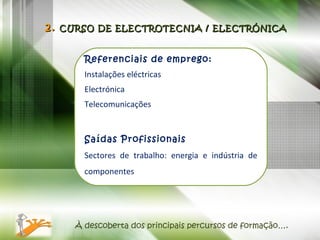 2.  CURSO DE ELECTROTECNIA / ELECTRÓNICA Referenciais de emprego: Instalações eléctricas Electrónica Telecomunicações Saídas Profissionais Sectores de trabalho: energia e indústria de componentes À descoberta dos principais percursos de formação…. 