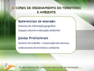 À descoberta dos principais percursos de formação…. Referenciais de emprego: Sistemas de informação geográfica Espaços naturais e educação ambiental Saídas Profissionais Sectores de trabalho : conservação da natureza, ordenamento do território e ambiente 8.  CURSO DE ORDENAMENTO DO TERRITÓRIO E AMBIENTE 