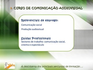 À descoberta dos principais percursos de formação…. Referenciais de emprego: Comunicação social  Produção audiovisual Saídas Profissionais Sectores de trabalho: comunicação social, cinema e espectáculo  1.  CURSO DE COMUNICAÇÃO AUDIOVISUAL 
