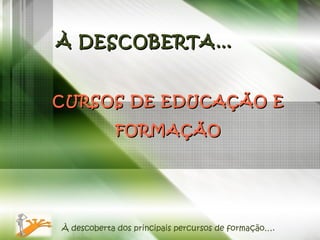 CURSOS DE EDUCAÇÃO E FORMAÇÃO À DESCOBERTA… À descoberta dos principais percursos de formação…. 