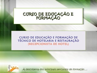 CURSO DE EDUCAÇÃO E FORMAÇÃO À descoberta dos principais percursos de formação…. CURSO DE EDUCAÇÃO E FORMAÇÃO DE TÉCNICO DE HOTELARIA E RESTAURAÇÃO (RECEPCIONISTA DE HOTEL) 