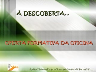 OFERTA FORMATIVA DA OFICINA À descoberta dos principais percursos de formação…. À DESCOBERTA… 