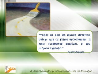 “ Todos os pais do mundo deveriam deixar que os filhos escolhessem, o mais livremente possível, o seu próprio caminho.” Daniel Sampaio À descoberta dos principais percursos de formação…. 