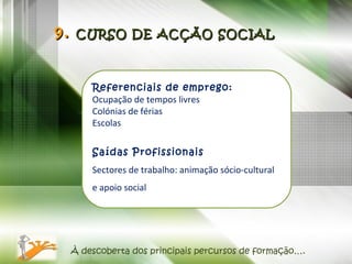 À descoberta dos principais percursos de formação…. Referenciais de emprego: Ocupação de tempos livres Colónias de férias  Escolas Saídas Profissionais Sectores de trabalho: animação sócio-cultural e apoio social 9.  CURSO DE ACÇÃO SOCIAL 