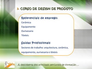 À descoberta dos principais percursos de formação…. Referenciais de emprego: Cerâmica Equipamento Ourivesaria Têxteis Saídas Profissionais Sectores de trabalho: arquitectura, cerâmica, equipamento, ourivesaria e têxteis 3.  CURSO DE DESIGN DE PRODUTO 