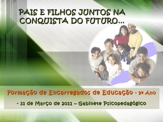 PAIS E FILHOS JUNTOS NA CONQUISTA DO FUTURO… Formação de Encarregados de Educação  - 9º Ano - 31 de Março de 2011 – Gabinete Psicopedagógico 