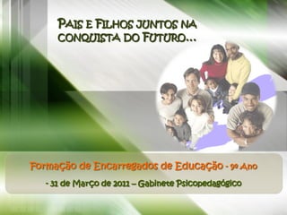 PAIS E FILHOS JUNTOS NA
     CONQUISTA DO FUTURO…




Formação de Encarregados de Educação - 9º Ano
   - 31 de Março de 2011 – Gabinete Psicopedagógico
 