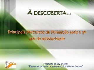 À DESCOBERTA…


Principais Percursos de Formação após o 9º
           ano de escolaridade




                         Programa de OV 9º ano:
           “Descobre os sinais…e segue em direcção ao futuro!”
 
