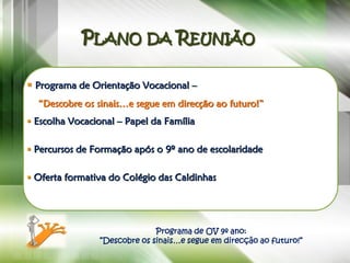PLANO DA REUNIÃO

 Programa de Orientação Vocacional –
  “Descobre os sinais…e segue em direcção ao futuro!”
 Escolha Vocacional – Papel da Família


 Percursos de Formação após o 9º ano de escolaridade


 Oferta formativa do Colégio das Caldinhas




                              Programa de OV 9º ano:
                ”Descobre os sinais…e segue em direcção ao futuro!”
 