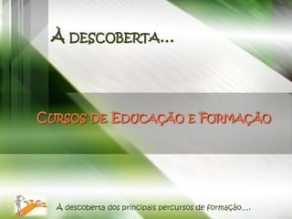 À DESCOBERTA…




CURSOS DE EDUCAÇÃO E FORMAÇÃO




  À descoberta dos principais percursos de formação….
 